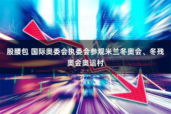 股腰包 国际奥委会执委会参观米兰冬奥会、冬残奥会奥运村