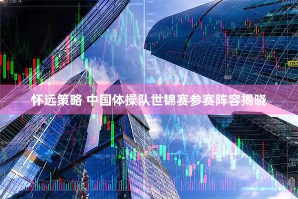 怀远策略 中国体操队世锦赛参赛阵容揭晓