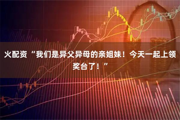 火配资 “我们是异父异母的亲姐妹！今天一起上领奖台了！”