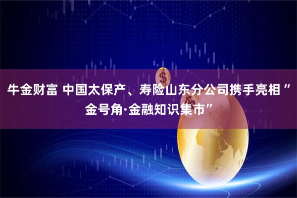 牛金财富 中国太保产、寿险山东分公司携手亮相“金号角·金融知识集市”