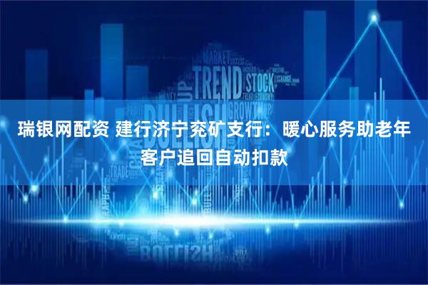 瑞银网配资 建行济宁兖矿支行：暖心服务助老年客户追回自动扣款
