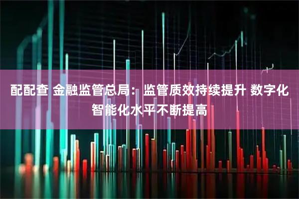 配配查 金融监管总局：监管质效持续提升 数字化智能化水平不断提高