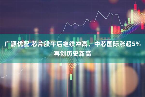 广源优配 芯片股午后继续冲高，中芯国际涨超5%再创历史新高