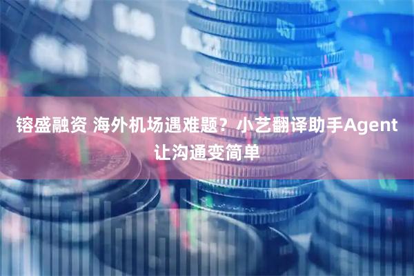 镕盛融资 海外机场遇难题？小艺翻译助手Agent让沟通变简单