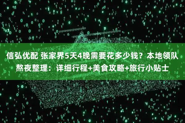 信弘优配 张家界5天4晚需要花多少钱？本地领队熬夜整理：详细行程+美食攻略+旅行小贴士
