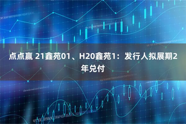 点点赢 21鑫苑01、H20鑫苑1：发行人拟展期2年兑付
