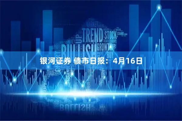 银河证券 债市日报：4月16日