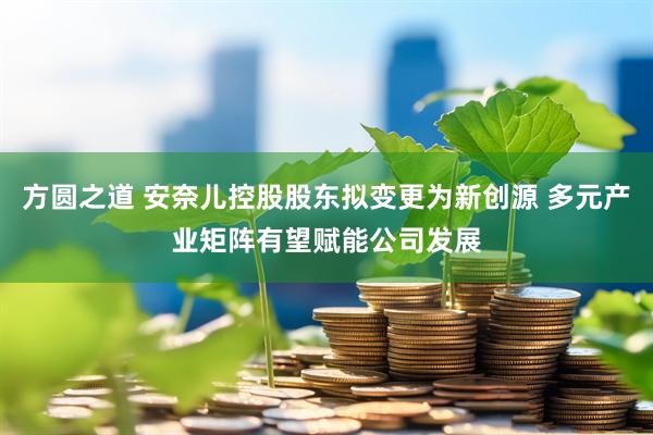 方圆之道 安奈儿控股股东拟变更为新创源 多元产业矩阵有望赋能公司发展