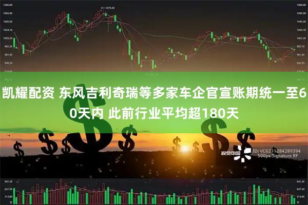 凯耀配资 东风吉利奇瑞等多家车企官宣账期统一至60天内 此前行业平均超180天