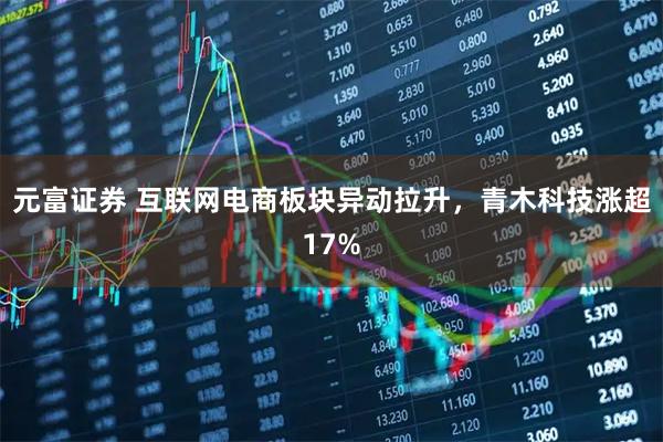 元富证券 互联网电商板块异动拉升，青木科技涨超17%