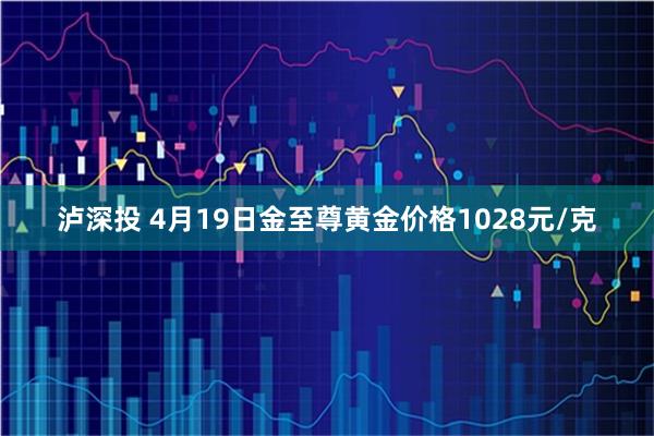 泸深投 4月19日金至尊黄金价格1028元/克