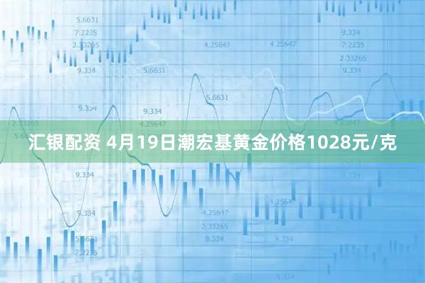 汇银配资 4月19日潮宏基黄金价格1028元/克