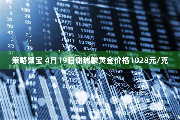 策略聚宝 4月19日谢瑞麟黄金价格1028元/克