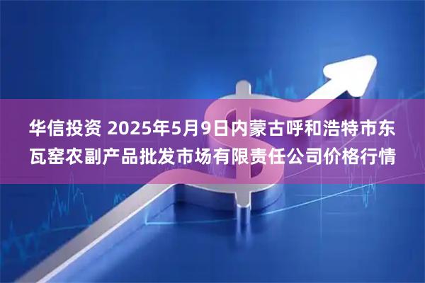 华信投资 2025年5月9日内蒙古呼和浩特市东瓦窑农副产品批发市场有限责任公司价格行情