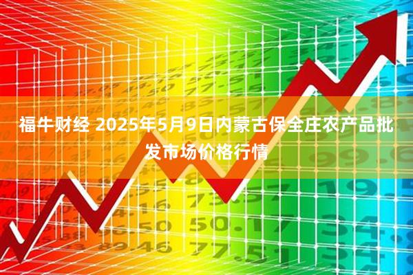 福牛财经 2025年5月9日内蒙古保全庄农产品批发市场价格行情