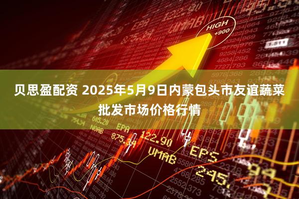 贝思盈配资 2025年5月9日内蒙包头市友谊蔬菜批发市场价格行情