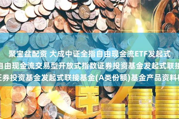 聚宝盆配资 大成中证全指自由现金流ETF发起式联接A: 大成中证全指自由现金流交易型开放式指数证券投资基金发起式联接基金(A类份额)基金产品资料概要