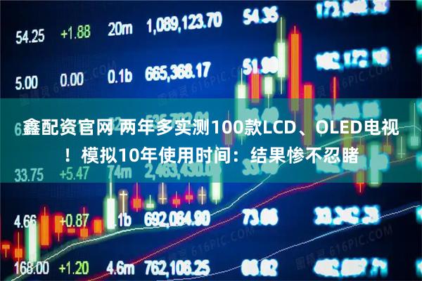 鑫配资官网 两年多实测100款LCD、OLED电视！模拟10年使用时间：结果惨不忍睹
