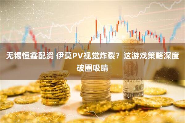 无锡恒鑫配资 伊莫PV视觉炸裂？这游戏策略深度破圈吸睛