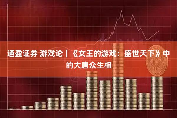 通盈证券 游戏论｜《女王的游戏：盛世天下》中的大唐众生相