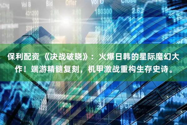 保利配资 《决战破晓》：火爆日韩的星际魔幻大作！端游精髓复刻，机甲激战重构生存史诗。