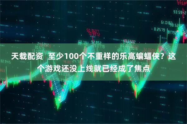 天载配资  至少100个不重样的乐高蝙蝠侠？这个游戏还没上线就已经成了焦点