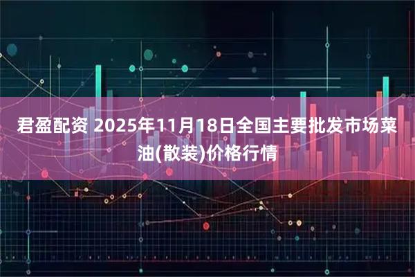 君盈配资 2025年11月18日全国主要批发市场菜油(散装)价格行情
