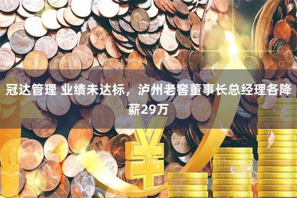 冠达管理 业绩未达标，泸州老窖董事长总经理各降薪29万