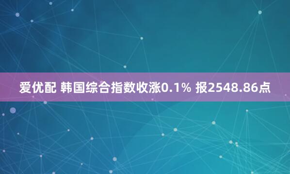 爱优配 韩国综合指数收涨0.1% 报2548.86点