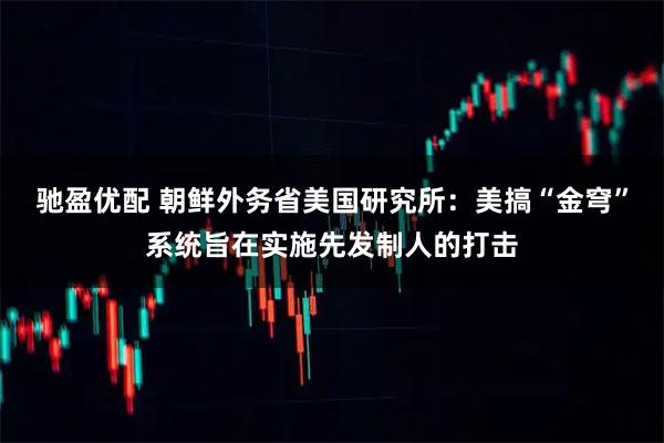 驰盈优配 朝鲜外务省美国研究所：美搞“金穹”系统旨在实施先发制人的打击