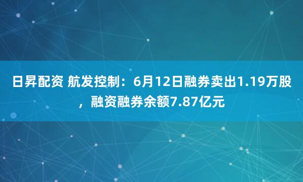 日昇配资 航发控制：6月12日融券卖出1.19万股，融资融券余额7.87亿元
