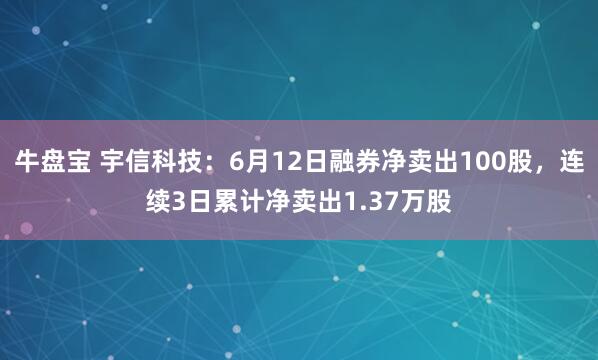牛盘宝 宇信科技：6月12日融券净卖出100股，连续3日累计净卖出1.37万股