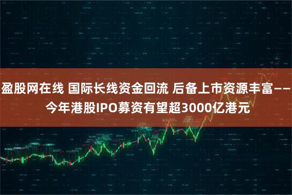 盈股网在线 国际长线资金回流 后备上市资源丰富—— 今年港股IPO募资有望超3000亿港元