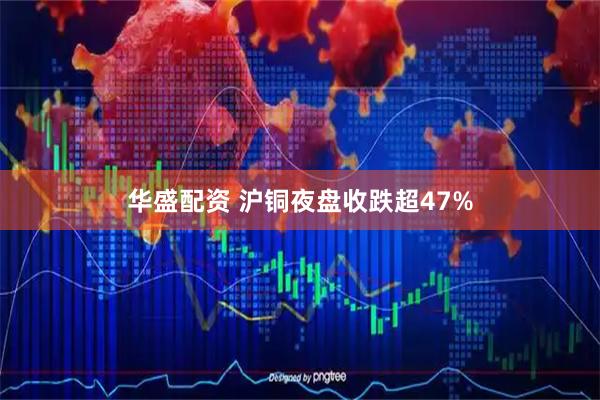 华盛配资 沪铜夜盘收跌超47%