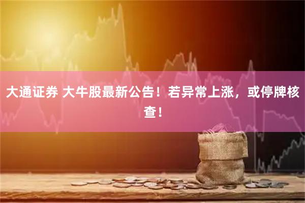 大通证券 大牛股最新公告！若异常上涨，或停牌核查！