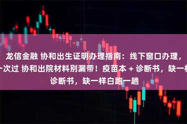 龙信金融 协和出生证明办理指南：线下窗口办理，材料带齐一次过 协和出院材料别漏带！疫苗本 + 诊断书，缺一样白跑一趟