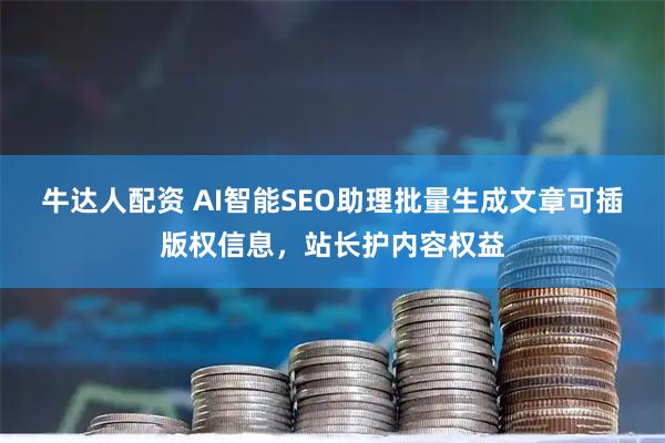 牛达人配资 AI智能SEO助理批量生成文章可插版权信息，站长护内容权益