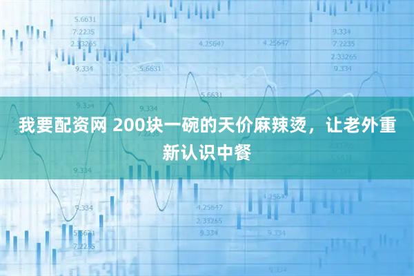 我要配资网 200块一碗的天价麻辣烫，让老外重新认识中餐