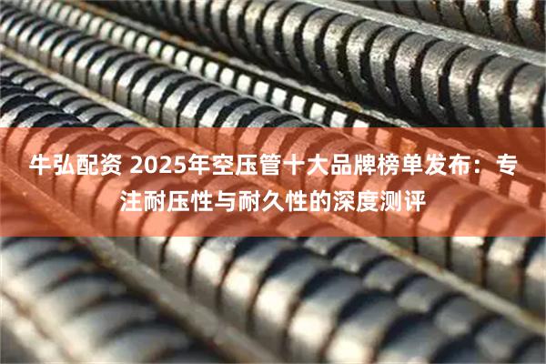 牛弘配资 2025年空压管十大品牌榜单发布：专注耐压性与耐久性的深度测评