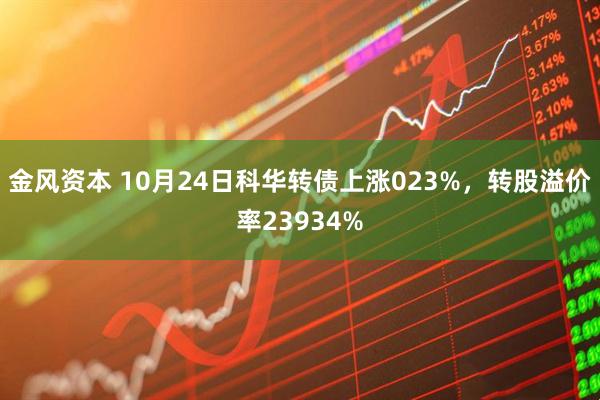金风资本 10月24日科华转债上涨023%，转股溢价率23934%