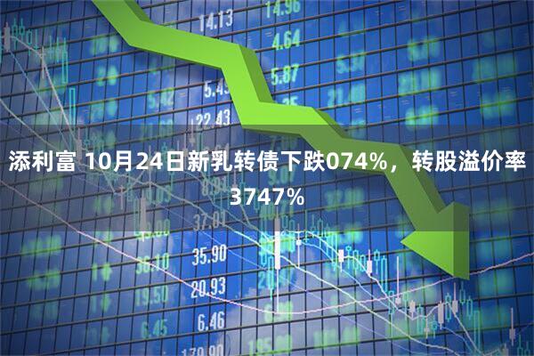 添利富 10月24日新乳转债下跌074%，转股溢价率3747%