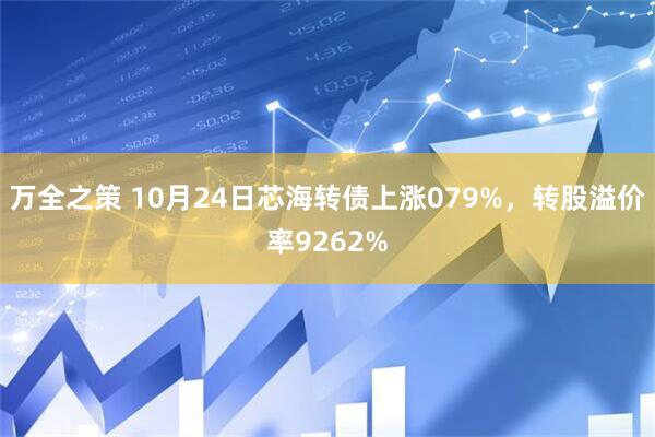 万全之策 10月24日芯海转债上涨079%，转股溢价率9262%